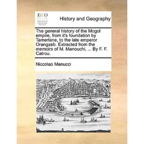 The General History of the Mogol Empire, from It's Foundation by Tamerlane, to the Late Emperor Orangzeb. Extracted from the Memoirs of M. Manouchi, .