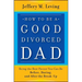 How to be a Good Divorced Dad: Being the Best Parent You Can Be Before, During and After the Break-Up