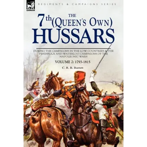 The 7th (Queens Own) Hussars: During the Campaigns in the Low Countries & the Peninsula and Waterloo Campaigns of the Napoleonic Wars