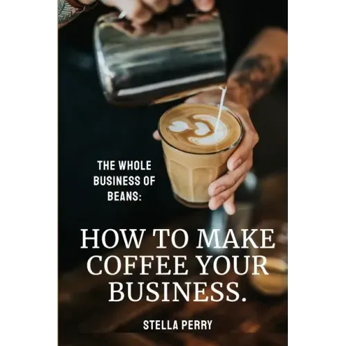 The Whole Business of Beans: How to Make Coffee Your Business