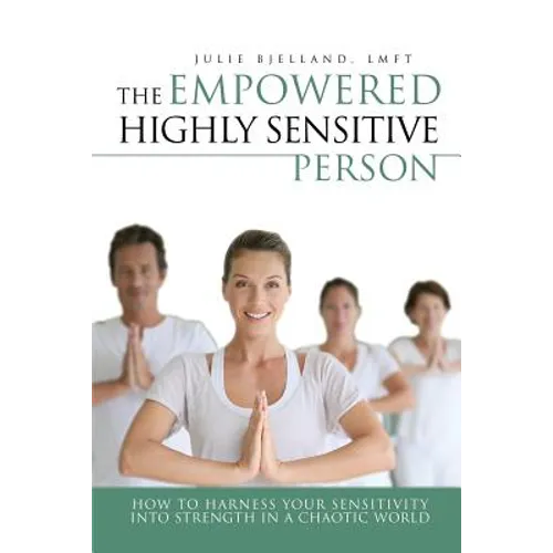 The Empowered Highly Sensitive Person: How to Harness Your Sensitivity Into Strength in a Chaotic World