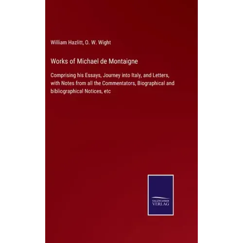 Works of Michael de Montaigne: Comprising his Essays, Journey into Italy, and Letters, with Notes from all the Commentators, Biographical and bibliog