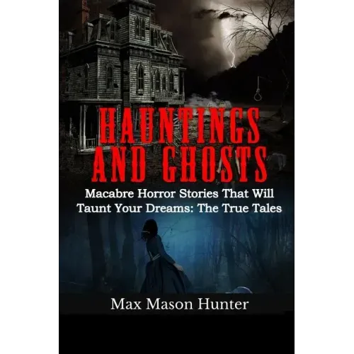 Hauntings And Ghosts: Macabre Horror Stories That Will Taunt Your Dreams: The True Tales
