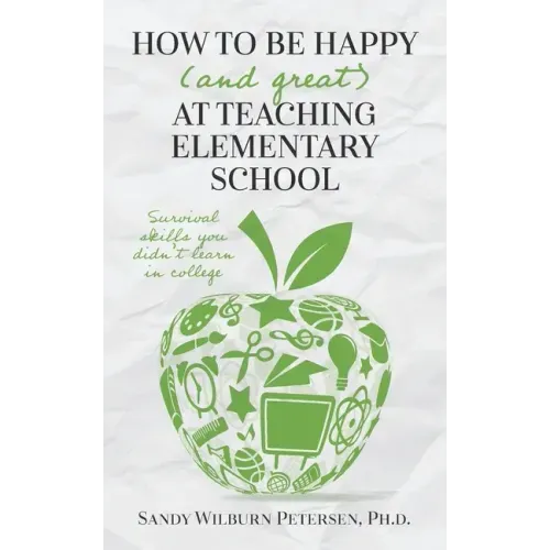 How to Be Happy (and Great) at Teaching Elementary School: Survival Skills You Didn't Learn in College