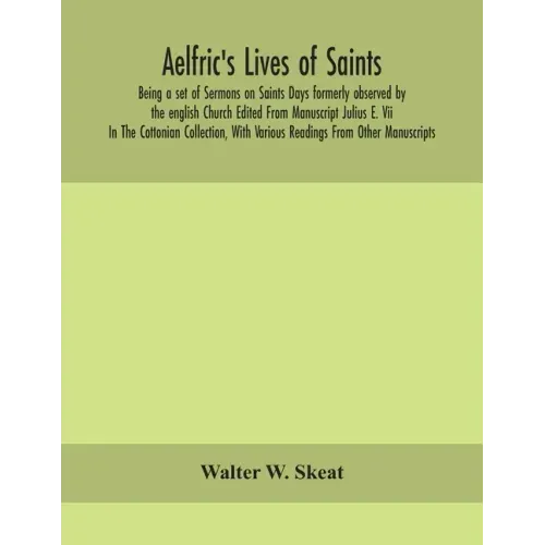 Aelfric's Lives of saints; Being a set of Sermons on Saints Days formerly observed by the english Church Edited From Manuscript Julius E. Vii In The C