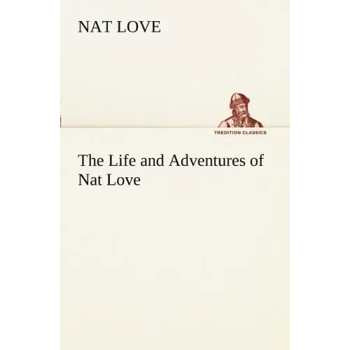 The Life and Adventures of Nat Love Better Known in the Cattle Country as Deadwood Dick