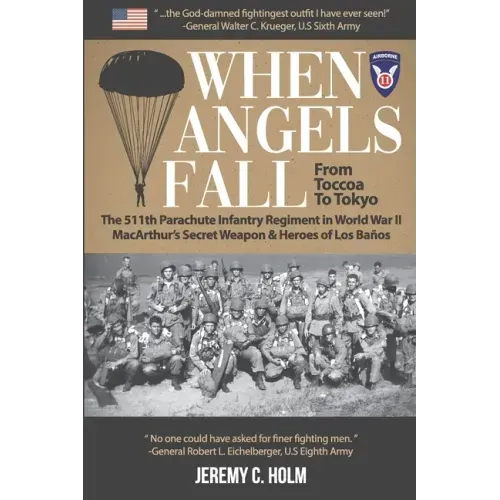 When Angels Fall: From Toccoa to Tokyo: The 511th Parachute Infantry Regiment in World War II MacArthur's Secret Weapon & Heroes of Los Baños