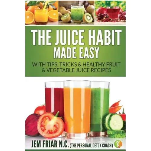 The Juice Habit Made Easy: With Tips, Tricks & Healthy Fruit & Vegetable Juice Recipes
