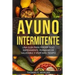 Ayuno Intermitente - Una Guía Para Perder Peso Rápidamente, Permanecer Saludable Y Vivir Más Tiempo