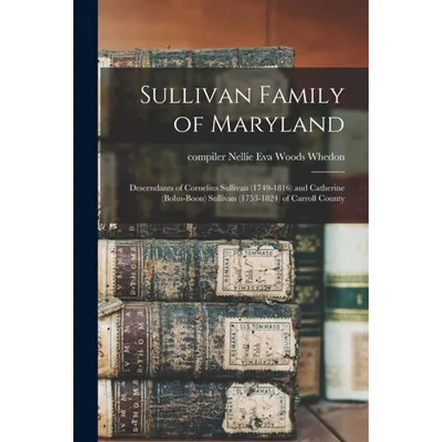Sullivan Family of Maryland; Descendants of Cornelius Sullivan (1749-1816) and Catherine (Bohn-Boon) Sullivan (1753-1824) of Carroll County