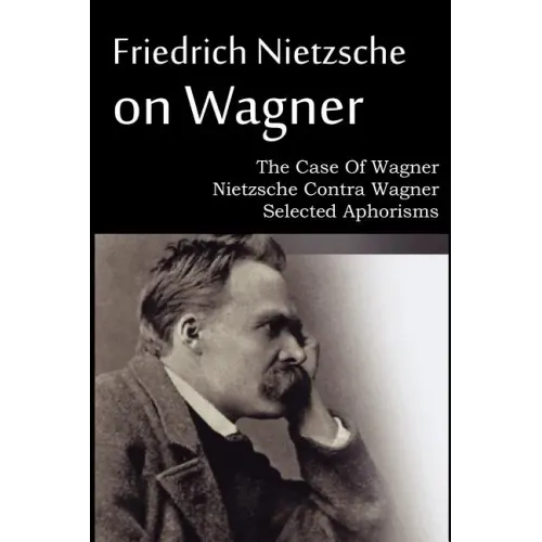 Friedrich Nietzsche on Wagner - The Case Of Wagner, Nietzsche Contra Wagner, Selected Aphorisms