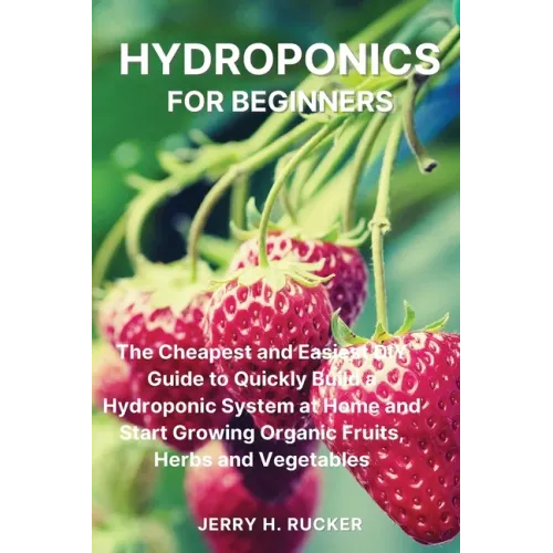 Hydroponics for Beginners: The Cheapest and Easiest DIY Guide to Quickly Build a Hydroponic System at Home and Start Growing Organic Fruits, Herb