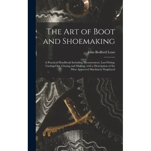 The Art of Boot and Shoemaking: a Practical Handbook Including Measurement, Last-fitting, Cutting-out, Closing and Making, With a Description of the M