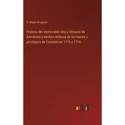 Historia del memorable sitio y bloqueo de Barcelona y heróica defensa de los fueros y privilegios de Cataluña en 1713 y 1714