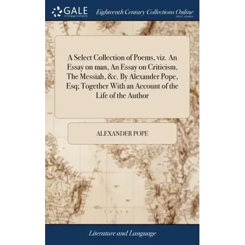 A Select Collection of Poems, viz. An Essay on man, An Essay on Criticism, The Messiah, &c. By Alexander Pope, Esq; Together With an Account of the Li