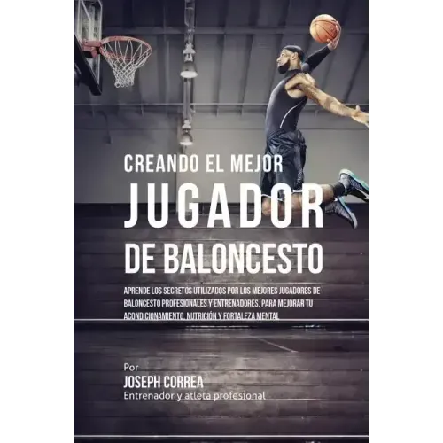 Creando el Mejor Jugador de Baloncesto: Aprende los secretos y trucos utilizados por los mejores Jugador de Baloncestos profesionales y entrenadores,