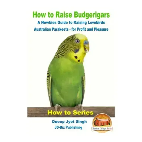 How to Raise Budgerigars - A Newbie's Guide to Raising Lovebirds - Australian Parakeets - for Profit and Pleasure