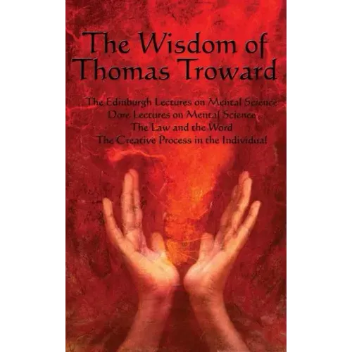 The Wisdom of Thomas Troward Vol I: The Edinburgh and Dore Lectures on Mental Science, the Law and the Word, the Creative Process in the Individual