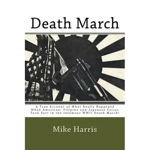 Death March: A True Account of What Really Happened When American, Filipino and Japanese Forces Took Part in the Infamous WWII Death March!