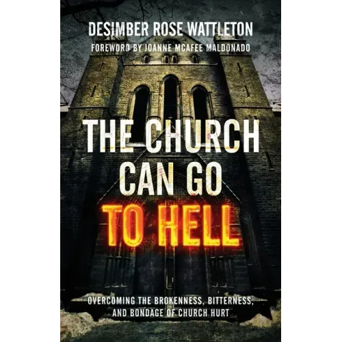 The Church Can Go To Hell: Overcoming the Brokenness, Bitterness, and Bondage of Church Hurt