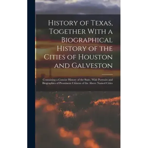 History of Texas, Together With a Biographical History of the Cities of Houston and Galveston; Containing a Concise History of the State, With Portrai