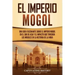 El Imperio mogol: Una guía fascinante sobre el Imperio mogol en el sur de Asia y el impacto que tuvieron los mogoles en la historia de la India
