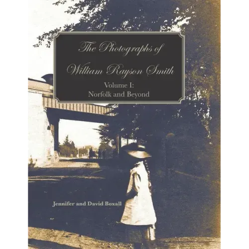 The Photographs of William Rayson Smith Volume I: Norfolk and Beyond
