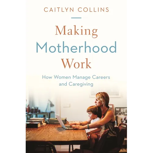 Making Motherhood Work: How Women Manage Careers and Caregiving