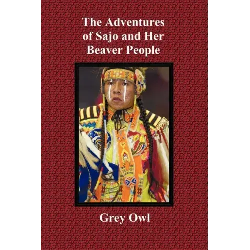 The Adventures of Sajo and Her Beaver People - With Original Bw Illustrations and a Glossary of Ojibway Indian Words