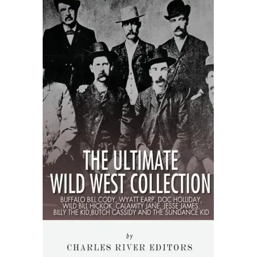 The Ultimate Wild West Collection: Buffalo Bill Cody, Wyatt Earp, Doc Holliday, Wild Bill Hickok, Calamity Jane, Jesse James, Billy the Kid, Butch Cas