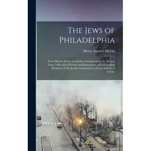 The Jews of Philadelphia: Their History From the Earliest Settlements to the Present Time; a Record of Events and Institutions, and of Leading M