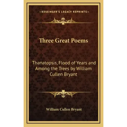 Three Great Poems: Thanatopsis, Flood of Years and Among the Trees by William Cullen Bryant