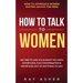 How to Talk to Women: Get Her to Like You & Want You With Effortless, Fun Conversation & Never Run Out of Anything to Say! How to Approach Women (Dati