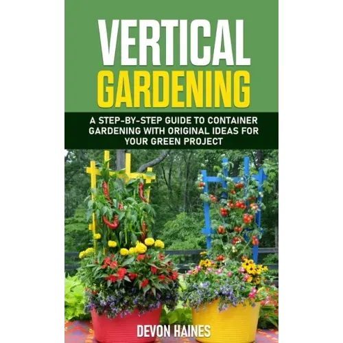 Vertical Gardening: A Step-by-Step Guide to Container Gardening with Original Ideas for Your Green Project