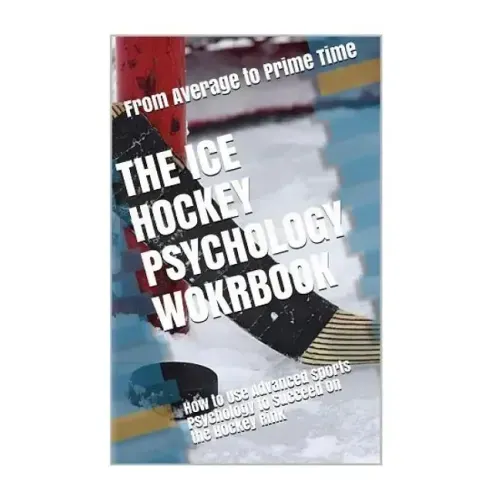 The Ice Hockey Psychology Workbook: How to Use Advanced Sports Psychology to Succeed on the Hockey Rink