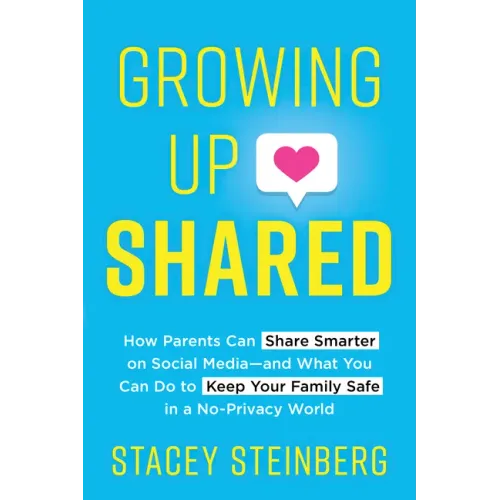 Growing Up Shared: How Parents Can Share Smarter on Social Media--And What You Can Do to Keep Your Family Safe in a No-Privacy World