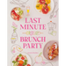 Last Minute Brunch Party: Over 100 Inspiring Dishes to Feed Family and Friends at a Moment's Notice