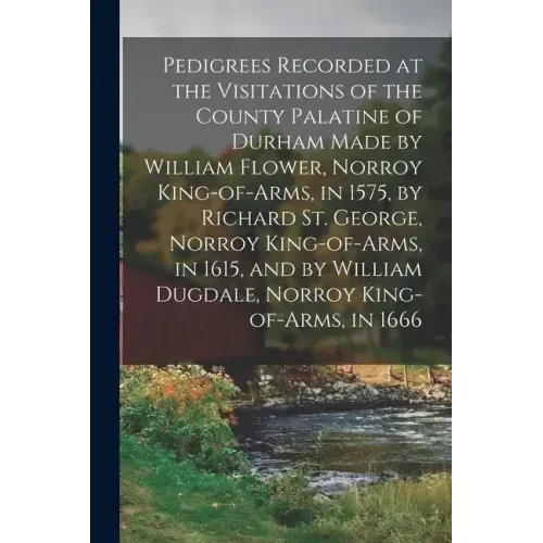 Pedigrees Recorded at the Visitations of the County Palatine of Durham Made by William Flower, Norroy King-of-arms, in 1575, by Richard St. George, No