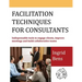 Facilitation Techniques for Consultants: Indispensable tools to engage clients, improve meetings and build collaborative teams