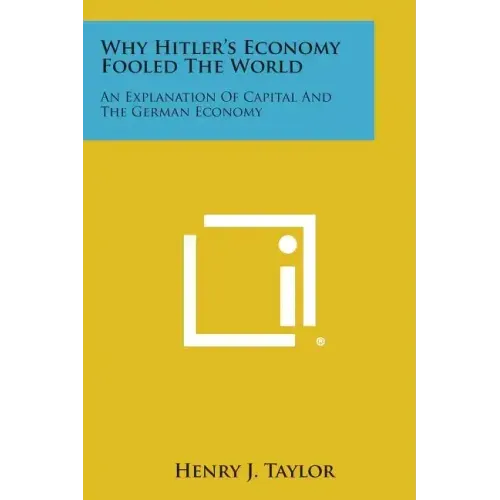 Why Hitler's Economy Fooled the World: An Explanation of Capital and the German Economy