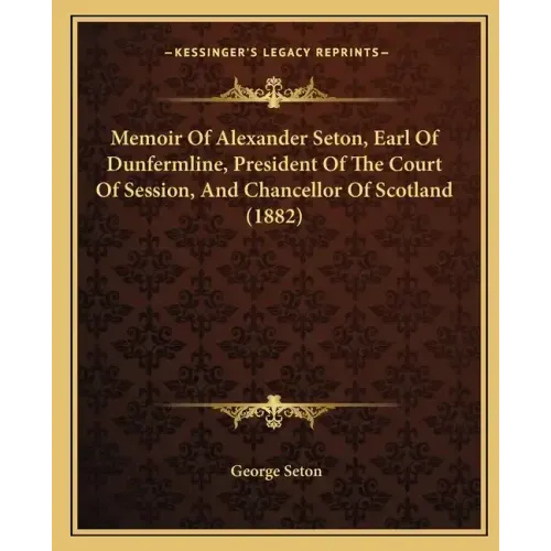 Memoir of Alexander Seton, Earl of Dunfermline, President of the Court of Session, and Chancellor of Scotland (1882)