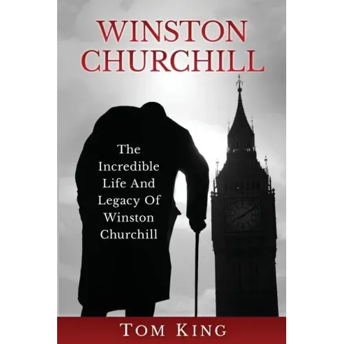 Winston Churchill: The Incredible Life And Legacy Of Winston Churchill