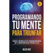Programando tu Mente para Triunfar: Técnicas y métodos de auto-programación mental que te convertirán en una persona de éxito.