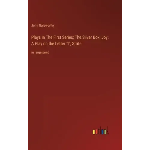 Plays in The First Series; The Silver Box, Joy: A Play on the Letter "I", Strife: in large print