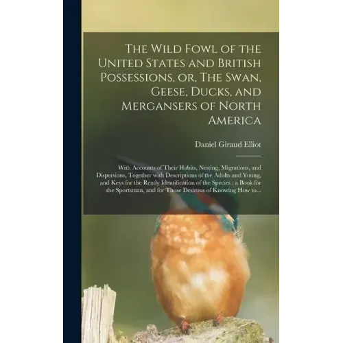 The Wild Fowl of the United States and British Possessions, or, The Swan, Geese, Ducks, and Mergansers of North America [microform]: With Accounts of