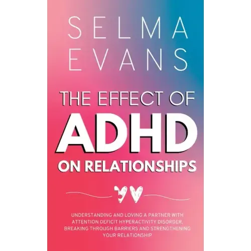 The Effect of ADHD on Relationships: Understanding and Loving a Partner with Attention Deficit Hyperactivity Disorder, Breaking Through Barriers and S