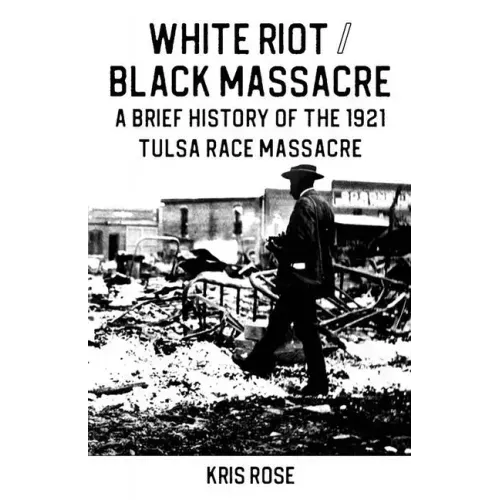 White Riot / Black Massacre: A Brief History of the 1921 Tulsa Race Massacre: A Brief History of the 1921 Tulsa Race Massacre