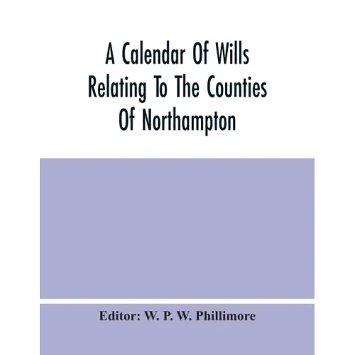 A Calendar Of Wills Relating To The Counties Of Northampton And Rutland Proved In The Court Of The Archdeacon Of Northampton, 1510 To 1652