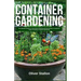Container Gardening: The Ultimate Guide to Successful Planting and Harvesting in Container. Indoor Growing and Organic Gardening