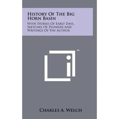History Of The Big Horn Basin: With Stories Of Early Days, Sketches Of Pioneers And Writings Of The Author